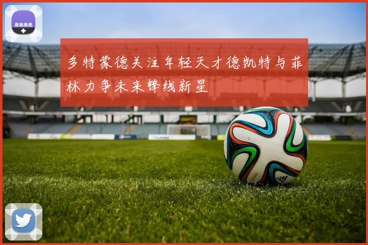 多特蒙德关注年轻天才德凯特与菲林力争未来锋线新星