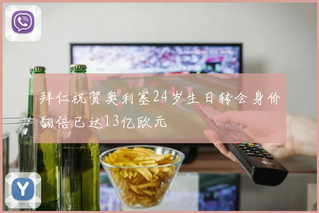 拜仁祝贺奥利塞24岁生日转会身价翻倍已达13亿欧元