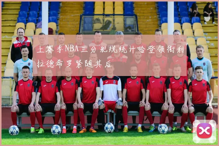 上赛季NBA三分犯规统计哈登领衔利拉德希罗紧随其后