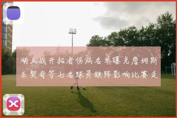 湖人战开拓者伤病名单曝光詹姆斯东契奇等七名球员缺阵影响比赛走势