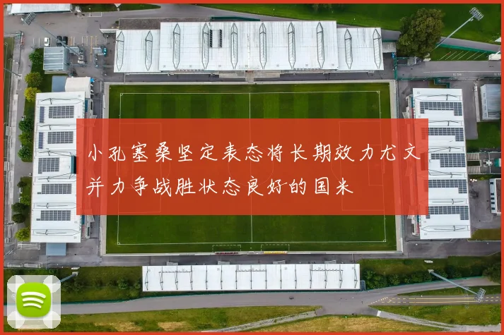 小孔塞桑坚定表态将长期效力尤文并力争战胜状态良好的国米