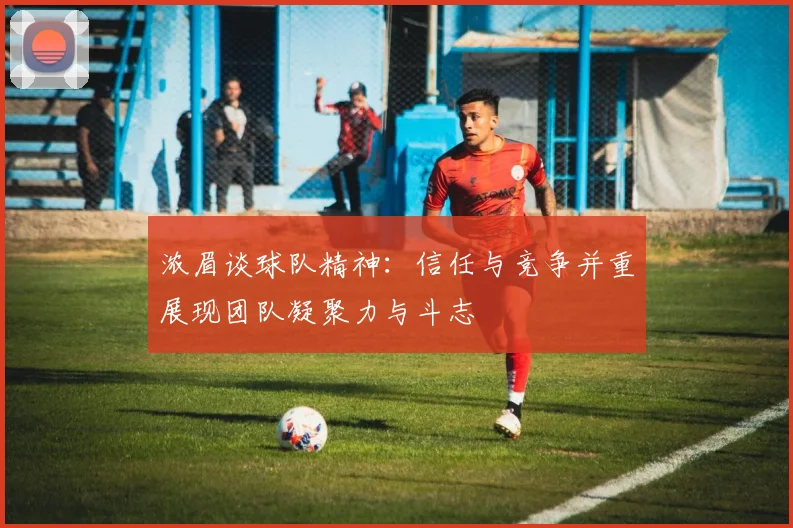 浓眉谈球队精神：信任与竞争并重展现团队凝聚力与斗志