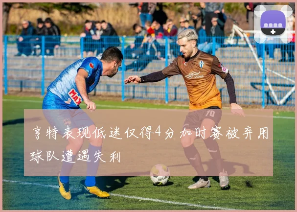 亨特表现低迷仅得4分加时赛被弃用球队遭遇失利