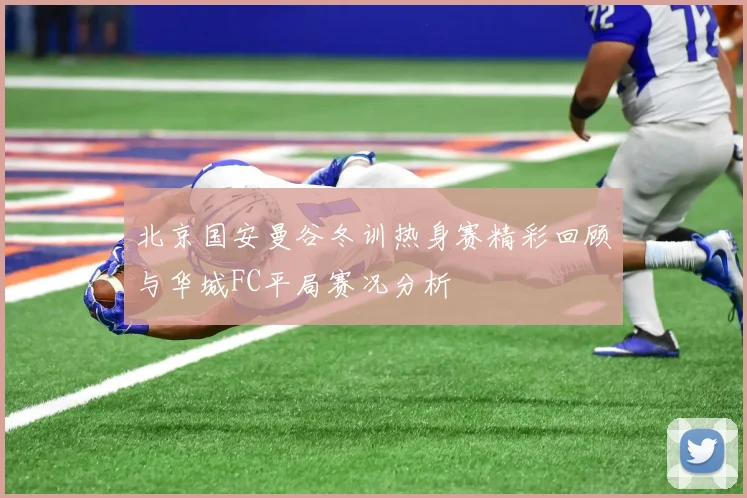 北京国安曼谷冬训热身赛精彩回顾与华城FC平局赛况分析
