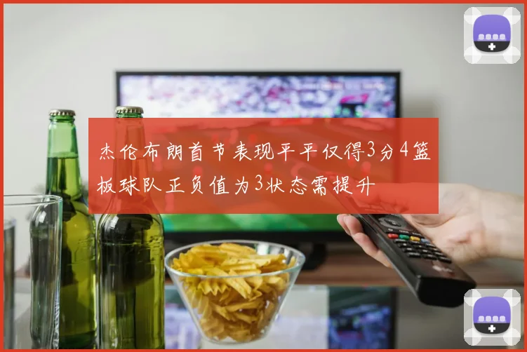 杰伦布朗首节表现平平仅得3分4篮板球队正负值为3状态需提升