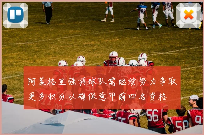 阿莱格里强调球队需继续努力争取更多积分以确保意甲前四名资格