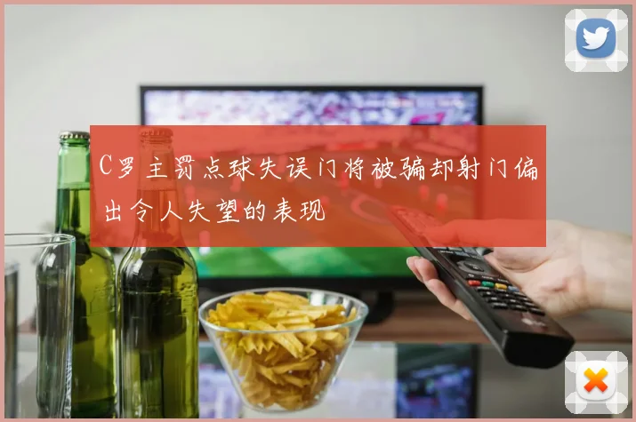 C罗主罚点球失误门将被骗却射门偏出令人失望的表现