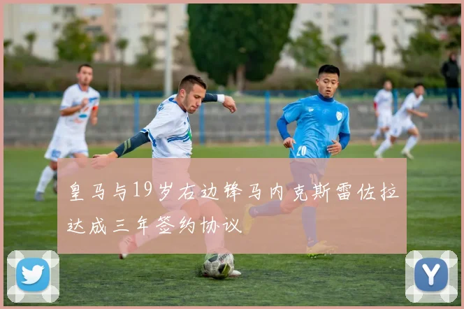 皇马与19岁右边锋马内克斯雷佐拉达成三年签约协议