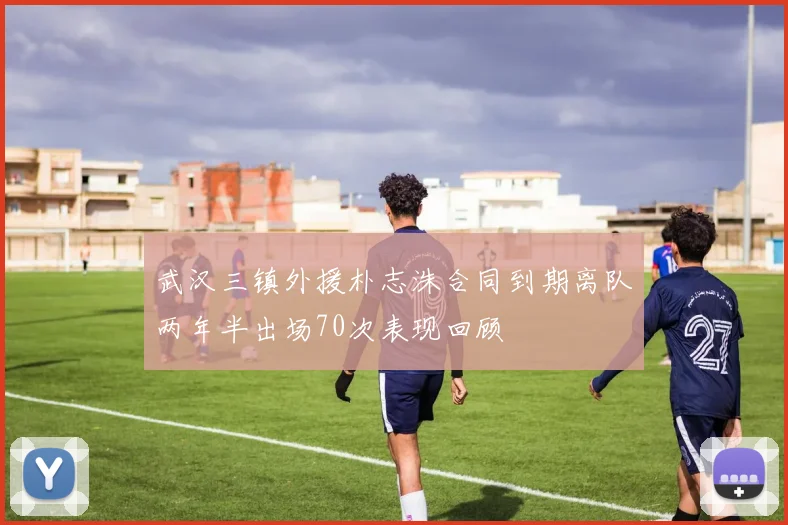 武汉三镇外援朴志洙合同到期离队两年半出场70次表现回顾