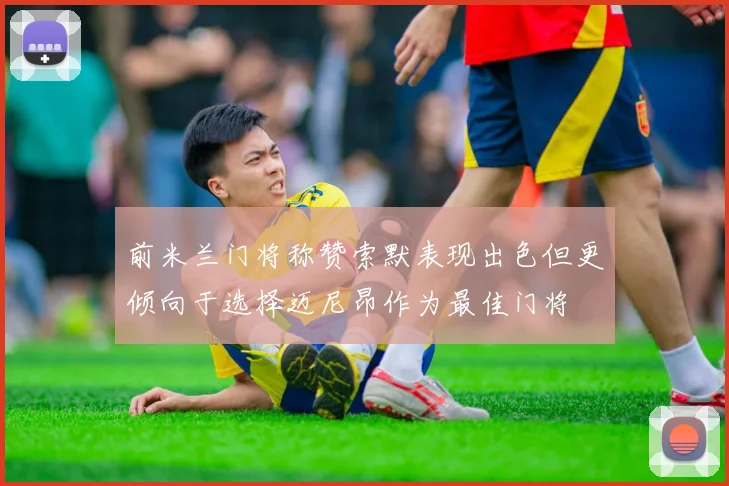 前米兰门将称赞索默表现出色但更倾向于选择迈尼昂作为最佳门将