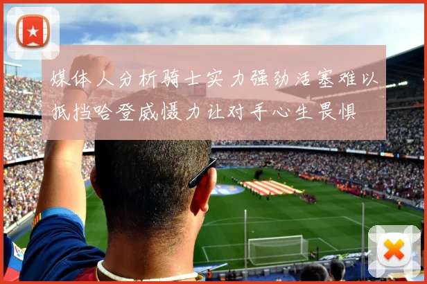 媒体人分析骑士实力强劲活塞难以抵挡哈登威慑力让对手心生畏惧