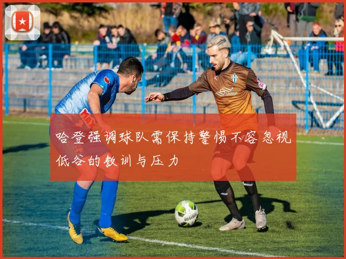 哈登强调球队需保持警惕不容忽视低谷的教训与压力