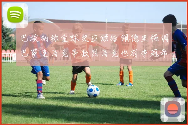 巴埃纳称金球奖应颁给佩德里强调巴萨皇马竞争激烈马竞也有夺冠希望