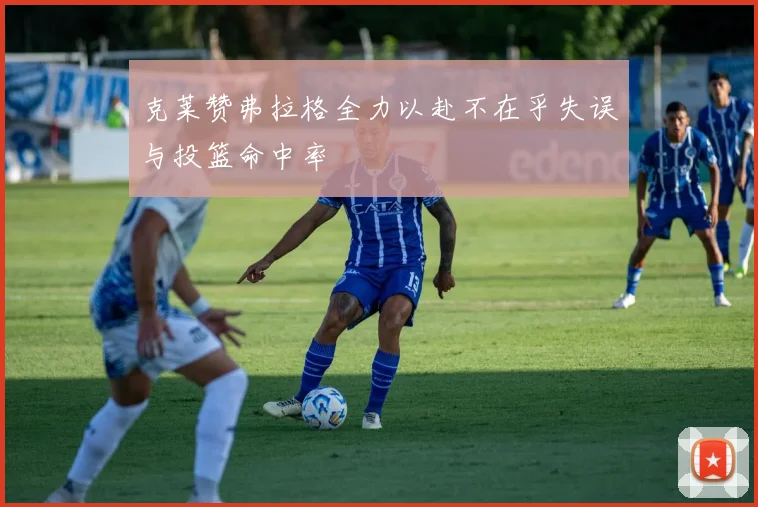 克莱赞弗拉格全力以赴不在乎失误与投篮命中率