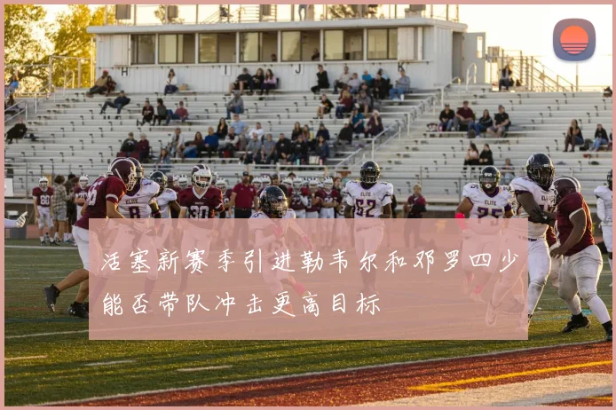 活塞新赛季引进勒韦尔和邓罗四少能否带队冲击更高目标