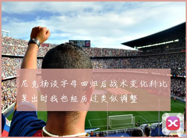 尼克杨谈字母回归后战术变化科比复出时我也经历过类似调整