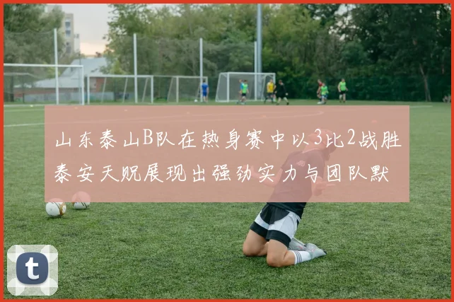 山东泰山B队在热身赛中以3比2战胜泰安天贶展现出强劲实力与团队默契