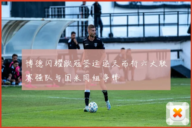 博德闪耀欧冠签运逆天而行六大联赛强队与国米同组争锋